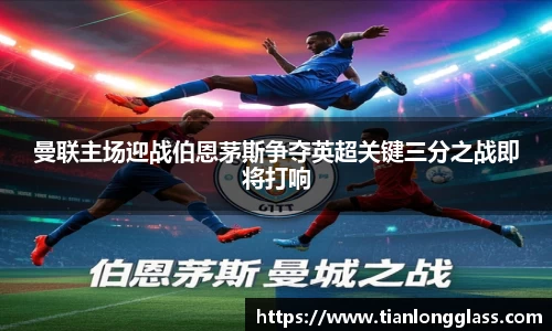 曼联主场迎战伯恩茅斯争夺英超关键三分之战即将打响