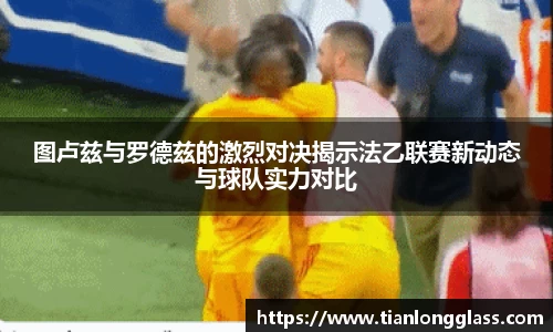 图卢兹与罗德兹的激烈对决揭示法乙联赛新动态与球队实力对比