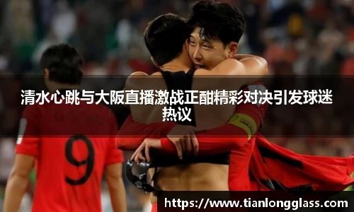 清水心跳与大阪直播激战正酣精彩对决引发球迷热议
